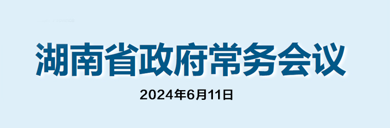 湖南省政府常務(wù)會(huì )議(2024年6月11日)